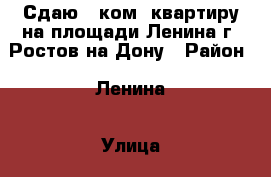 Сдаю 2 ком. квартиру на площади Ленина г. Ростов-на_Дону › Район ­ Ленина › Улица ­ Ленина › Дом ­ 95 › Этажность дома ­ 5 › Цена ­ 18 000 - Ростовская обл., Ростов-на-Дону г. Недвижимость » Квартиры аренда   . Ростовская обл.,Ростов-на-Дону г.